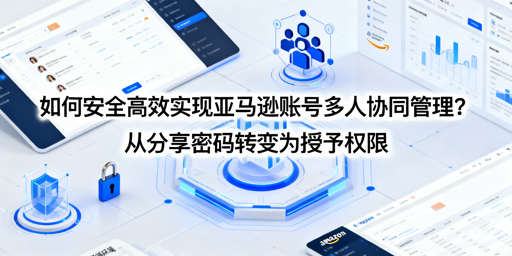 亚马逊多人账号协同管理:安全高效实操指南