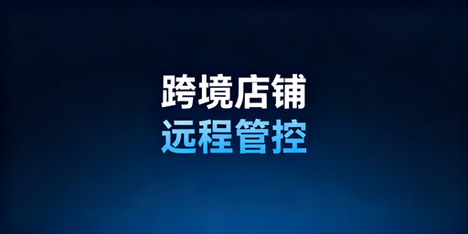 出差期间跨境电商店铺远程管控：安全运营实操与工具推荐