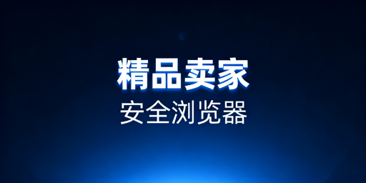 精品跨境卖家浏览器选型指南:防关联为核心