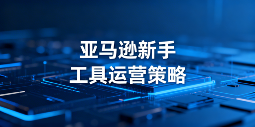 亚马逊新手必备运营工具全攻略：官方+第三方