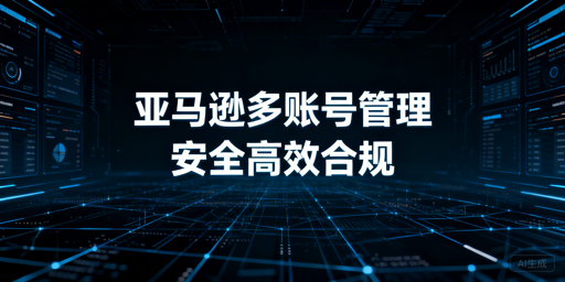 2026亚马逊多账号安全运营:子账号+飞跨浏览器方案