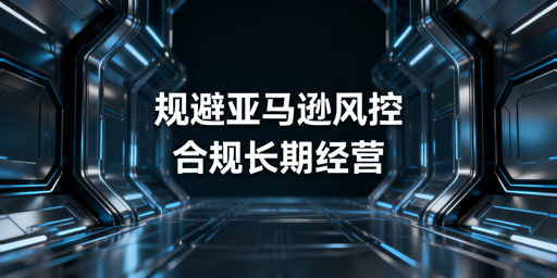 亚马逊卖家风控规避全攻略 合规运营实操要点