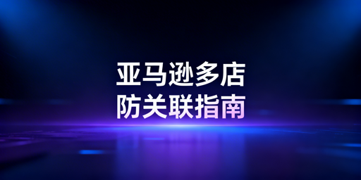 2025-2026亚马逊多店铺防关联指南