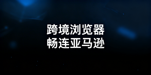 亚马逊后台卡顿？跨境电商浏览器能否解决一看便知