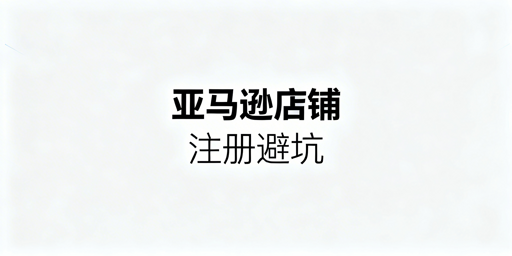 亚马逊店铺注册全流程避坑要点及防关联工具推荐