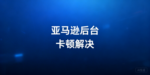 亚马逊后台卡顿：从快速自救到长期优化方案
