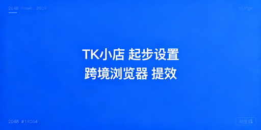 TikTok Shop新手起步:搞定基础设置+选对跨境浏览器