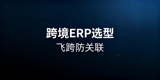 跨境电商ERP选型指南：飞跨浏览器防关联推荐