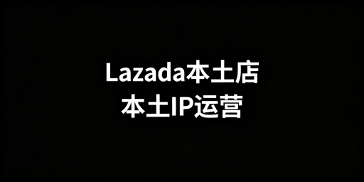 Lazada本土店IP合规要求及适配运营工具指南