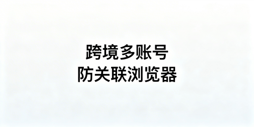 《跨境电商多账号运营防关联浏览器选购及推荐》