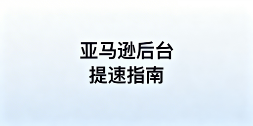 亚马逊后台加载慢:跨境卖家一站式解决指南