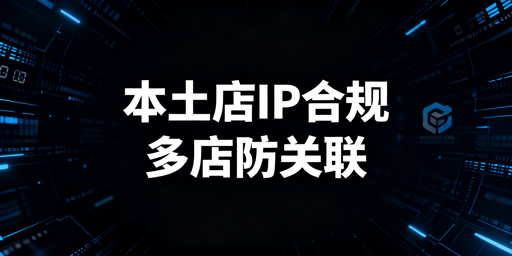 2026版Lazada本土店IP要求与防关联实操指南