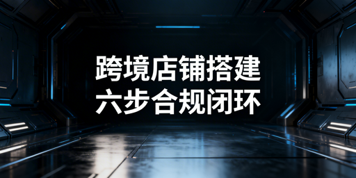 跨境店铺稳定规模化经营合规闭环搭建全指南