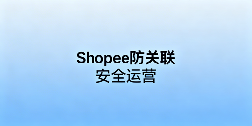 Shopee多账号防关联:风险解析与实操指南