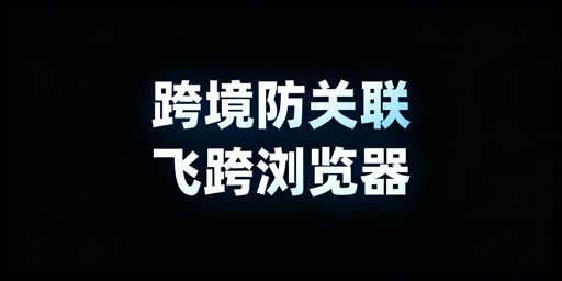跨境电商防关联浏览器:为何难100%防关联?选飞跨降风险