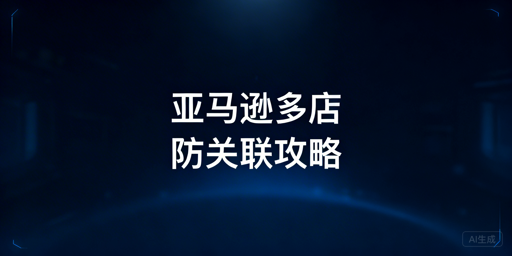 亚马逊多店铺防关联：实操要点与合规工具推荐