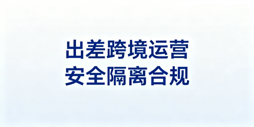 出差期间亚马逊多站点安全运营全流程指南