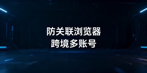 飞跨浏览器：跨境多账号防关联全解析