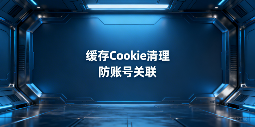 防关联浏览器缓存Cookie清理：跨境电商账号防关联指南