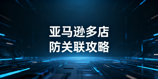 亚马逊多店铺防关联全链路实操指南