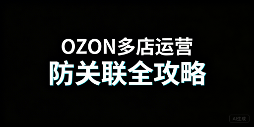 OZON多店铺防关联：核心逻辑与全维度操作拆解