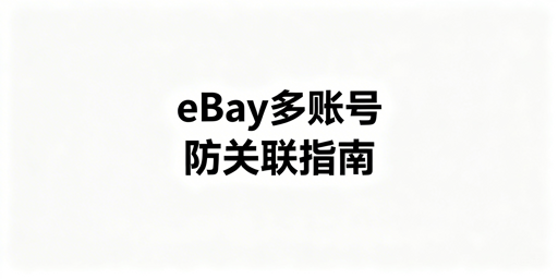 eBay多账号防关联全攻略：隔离体系与工具选择
