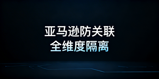 《亚马逊多店铺防关联全维度实操指南》