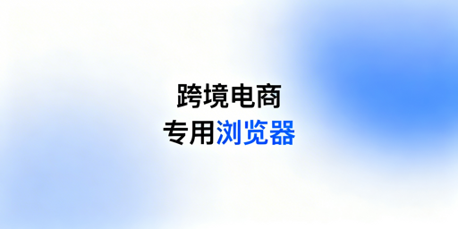 跨境电商专用浏览器：风险解析与使用决策指南