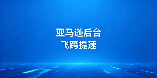 亚马逊后台加载慢？飞跨浏览器专业提速方案