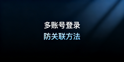 亚马逊多账号防关联：原则、方法、工具与落地方案