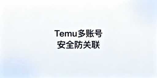 Temu新手多账号运营防关联实操指南