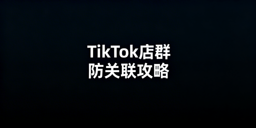 TikTok Shop多账号防关联实操全指南