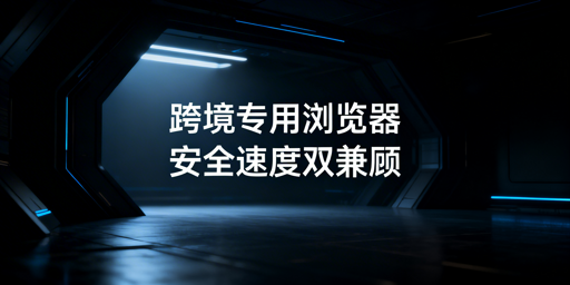 跨境专用浏览器：加载慢原因及安全速度平衡策略