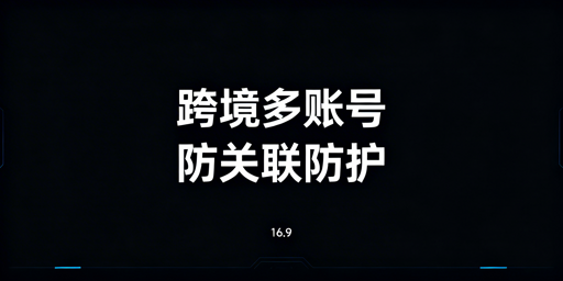 跨境多账号防关联：飞跨浏览器专业解决方案