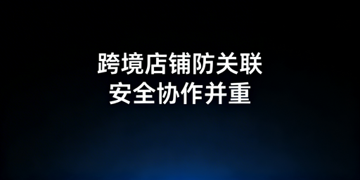 多人异地跨境店铺:防关联工具选型及核心要求