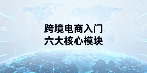 跨境电商新手入门六大核心模块全攻略