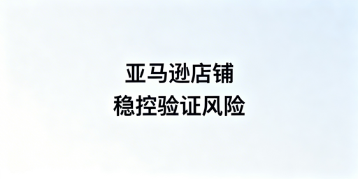 亚马逊店铺频繁二步验证:根源、解决与稳登方案