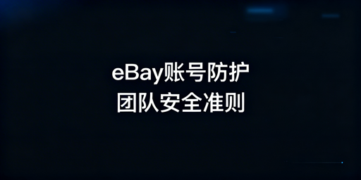 团队操作eBay账号：安全防护与防关联实操指南