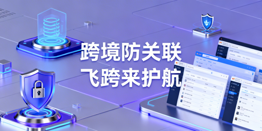 跨境电商防关联:飞跨浏览器与全链路防护策略