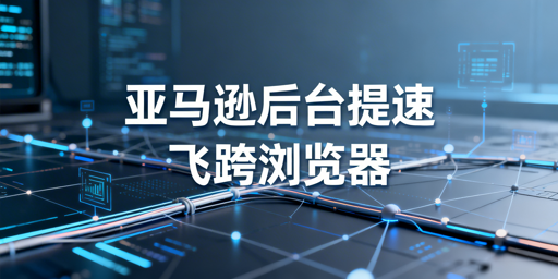 飞跨浏览器:解决亚马逊后台加载慢难题