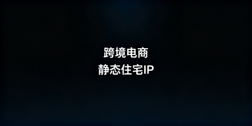 跨境电商IP选型指南：静态住宅IP与多账号防关联方案