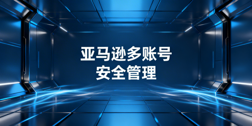 多人管理亚马逊账号：安全防关联与权限管控实操指南