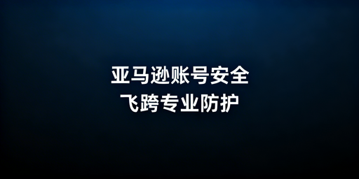 亚马逊后台登录安全隐患排查及飞跨浏览器防护