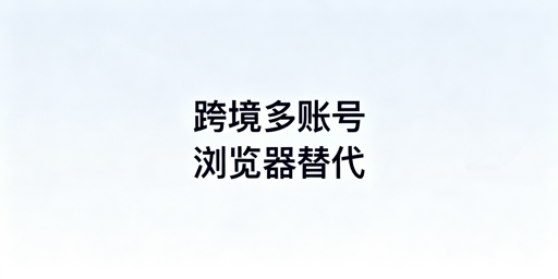 紫鸟浏览器替代：主流防关联浏览器推荐及选型指南