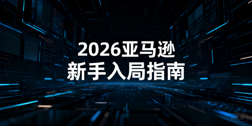 2026年亚马逊新手开店运营全流程指南