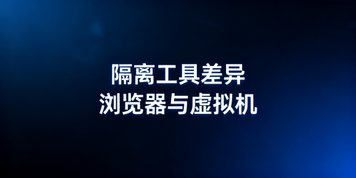 多账号运营:账号隔离浏览器与虚拟机区别及选型