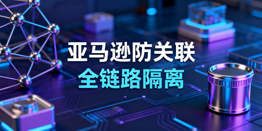 亚马逊新店铺防关联：全链路隔离实操与风控要点