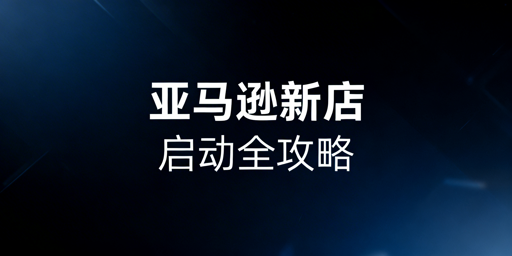 亚马逊新店从下店到出单：全流程操作与避坑指南