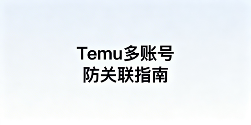 Temu多账号防关联：全维度实操指南与工具推荐