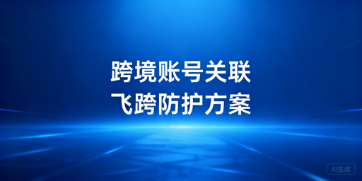 普通浏览器多开跨境账号易关联?飞跨教你规避